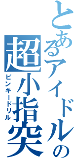 とあるアイドルの超小指突（ピンキードリル）