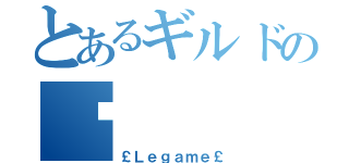 とあるギルドの☞（￡Ｌｅｇａｍｅ￡）