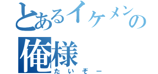 とあるイケメンの俺様（たいぞー）