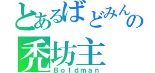 とあるばどみんの禿坊主（Ｂｏｌｄｍａｎ）