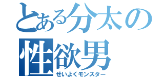 とある分太の性欲男（せいよくモンスター）