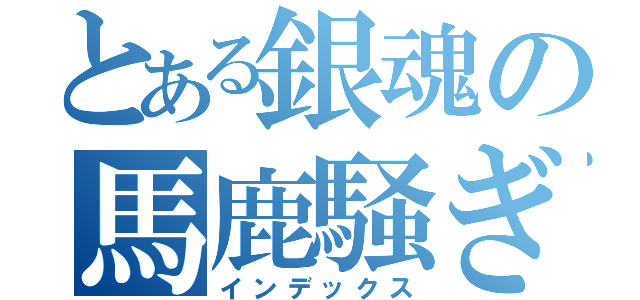 とある銀魂の馬鹿騒ぎ（インデックス）