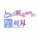 とある翼竜蜥蜴の靨刈刄（エクスカリバー）