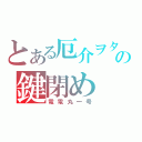 とある厄介ヲタの鍵閉め（電電丸一号）