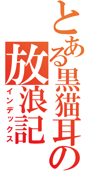 とある黒猫耳の放浪記（インデックス）