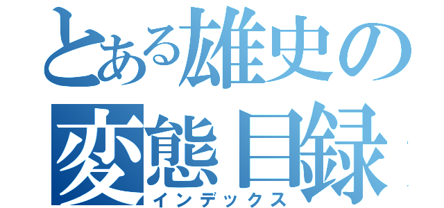 とある雄史の変態目録（インデックス）