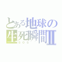 とある地球の生死瞬間Ⅱ（ＳＯＳ~~）