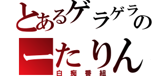 とあるゲラゲラのーたりん（白痴番組）