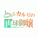 とあるカルビの肉球御嬢（完全おにゃのこ）