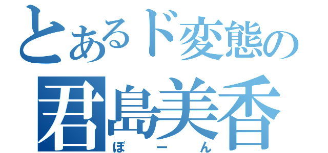 とあるド変態の君島美香（ぼーん）