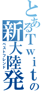 とあるＴｗｉｔｔｅｒの新大陸発見部（ベストフレンド）