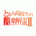 とある高校生の言葉解説Ⅱ（コウセイシリーズ）