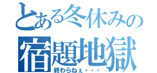 とある冬休みの宿題地獄（終わらねぇ・・・）