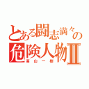 とある闘志満々の危険人物Ⅱ（高山一樹）