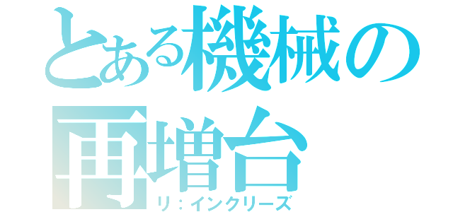 とある機械の再増台（リ：インクリーズ）