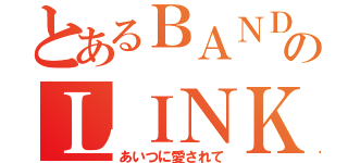 とあるＢＡＮＤのＬＩＮＫ（あいつに愛されて）