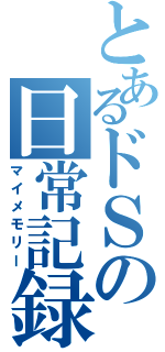 とあるドＳの日常記録（マイメモリー）