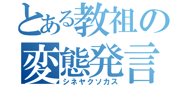 とある教祖の変態発言（シネヤクソカス）