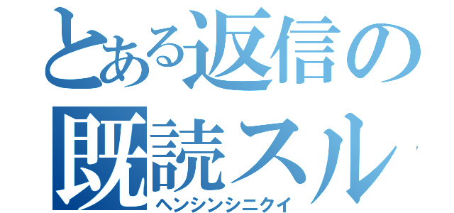 とある返信の既読スルー（ヘンシンシニクイ）