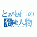 とある厨二の危険人物（サンシロー）