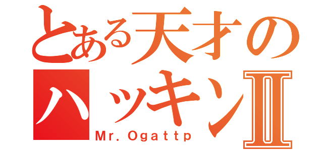 とある天才のハッキングⅡ（Ｍｒ．Ｏｇａｔｔｐ）