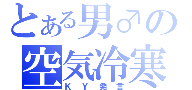 とある男♂の空気冷寒（ＫＹ発言）