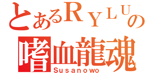 とあるＲＹＬＵの嗜血龍魂（Ｓｕｓａｎｏｗｏ）