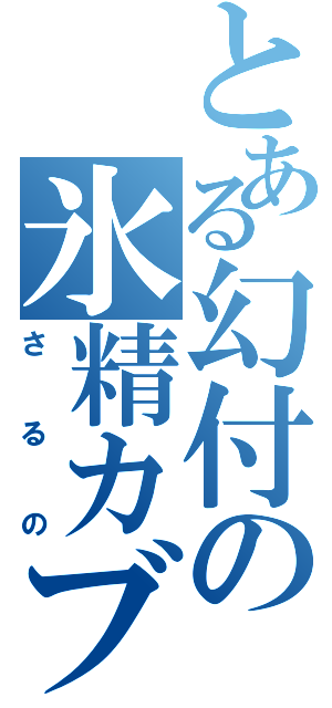 とある幻付の氷精カブ（さ　る　の）