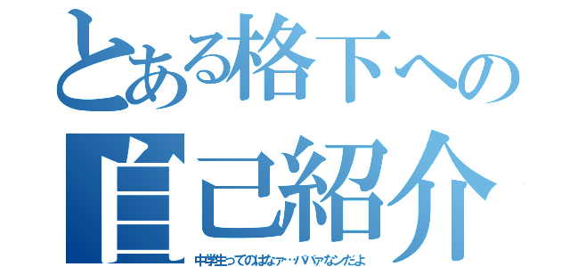 とある格下への自己紹介（中学生ってのはなァ…ババァなンだよ）