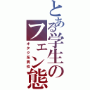 とある学生のフェン態野朗（オタク系男性）