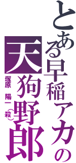 とある早稲アカの天狗野郎（塚原 陽一（殺））