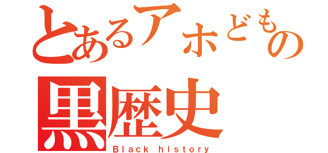 とあるアホどもの黒歴史（Ｂｌａｃｋ ｈｉｓｔｏｒｙ）