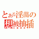 とある淫蕩の想被抽插（口爆顏射）