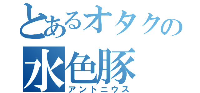 とあるオタクの水色豚（アントニウス）