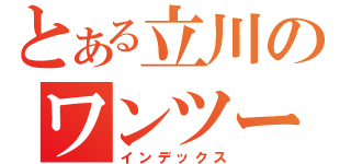 とある立川のワンツーにー厨（インデックス）