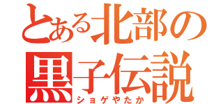 とある北部の黒子伝説（ショゲやたか）