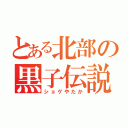 とある北部の黒子伝説（ショゲやたか）