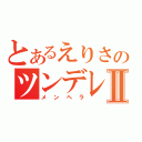 とあるえりさのツンデレ日記Ⅱ（メンヘラ）