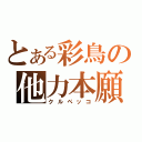 とある彩鳥の他力本願（クルペッコ）