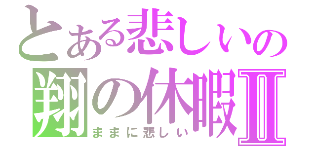 とある悲しいの翔の休暇Ⅱ（ままに悲しい）