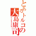 とあるトルコの大島康司（アイスダイスキ）