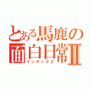 とある馬鹿の面白日常Ⅱ（インデックス）