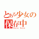 とある少女の保存中（Ｄａｔａ Ｓａｖｅ）