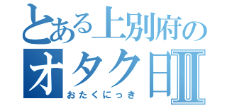 とある上別府のオタク日記Ⅱ（おたくにっき）