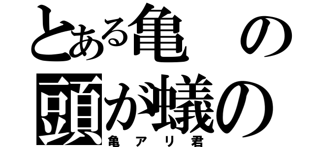 とある亀の頭が蟻の（亀アリ君）