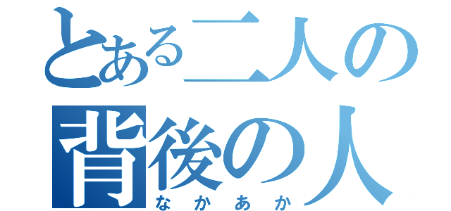 とある二人の背後の人（なかあか）