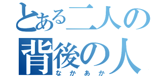 とある二人の背後の人（なかあか）