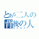 とある二人の背後の人（なかあか）