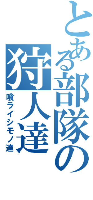 とある部隊の狩人達（喰ライシモノ達）