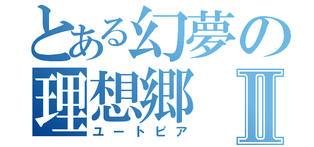 とある幻夢の理想郷Ⅱ（ユートピア）